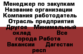 Менеджер по закупкам › Название организации ­ Компания-работодатель › Отрасль предприятия ­ Другое › Минимальный оклад ­ 30 000 - Все города Работа » Вакансии   . Дагестан респ.